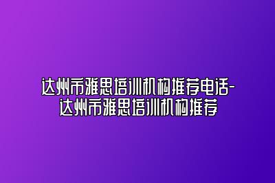 达州市雅思培训机构推荐电话-达州市雅思培训机构推荐