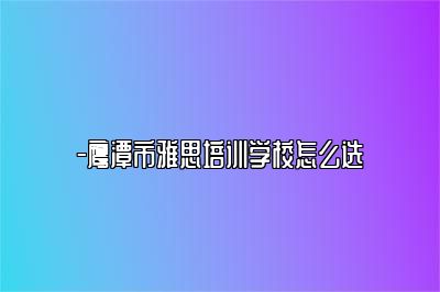 -鹰潭市雅思培训学校怎么选