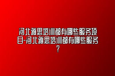 河北雅思培训都有哪些服务项目-河北雅思培训都有哪些服务？