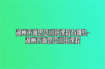 湖州市雅思培训班课程有哪些-湖州市雅思培训班课程