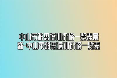 中山市雅思培训价格一览表最新-中山市雅思培训价格一览表