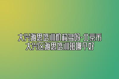大兴雅思培训机构多吗-北京市大兴区雅思培训班哪个好