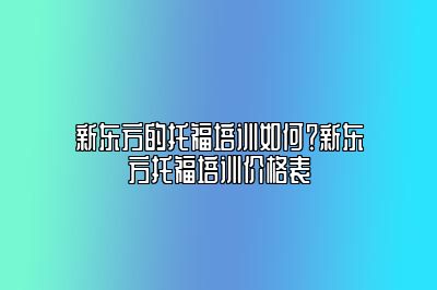 新东方的托福培训如何？新东方托福培训价格表