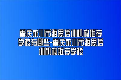 重庆永川市雅思培训机构推荐学校有哪些-重庆永川市雅思培训机构推荐学校