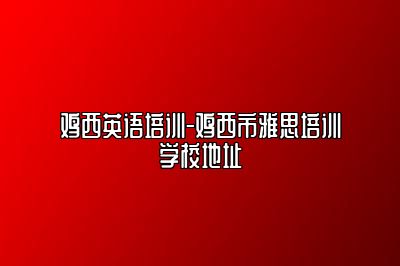 鸡西英语培训-鸡西市雅思培训学校地址