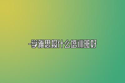 -学雅思报什么培训班好