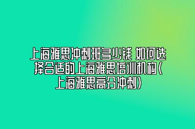 上海雅思冲刺班多少钱 如何选择合适的上海雅思培训机构(上海雅思高分冲刺)