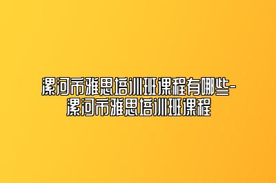 漯河市雅思培训班课程有哪些-漯河市雅思培训班课程