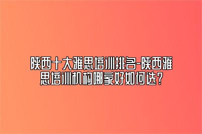 陕西十大雅思培训排名-陕西雅思培训机构哪家好如何选？