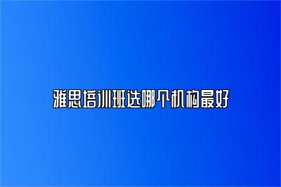 雅思培训班选哪个机构最好