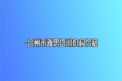 -台州市雅思培训机构价格