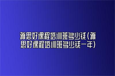 雅思好课程培训班多少钱(雅思好课程培训班多少钱一年)