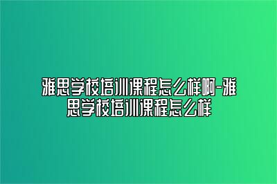 雅思学校培训课程怎么样啊-雅思学校培训课程怎么样