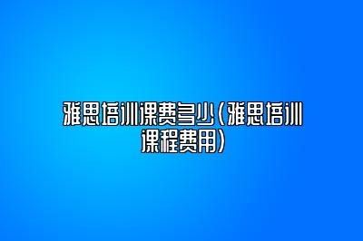 雅思培训课费多少(雅思培训课程费用)