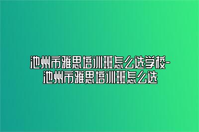 池州市雅思培训班怎么选学校-池州市雅思培训班怎么选