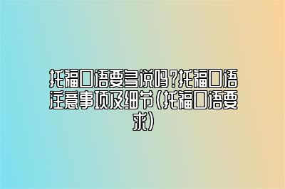 托福口语要多说吗？托福口语注意事项及细节(托福口语要求)