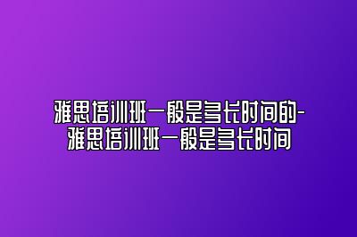 雅思培训班一般是多长时间的-雅思培训班一般是多长时间