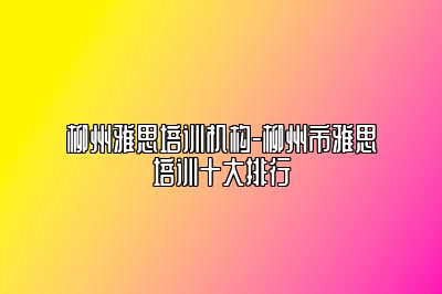 柳州雅思培训机构-柳州市雅思培训十大排行