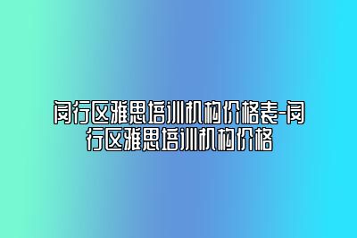 闵行区雅思培训机构价格表-闵行区雅思培训机构价格