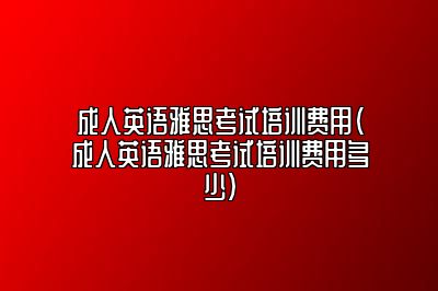 成人英语雅思考试培训费用(成人英语雅思考试培训费用多少)