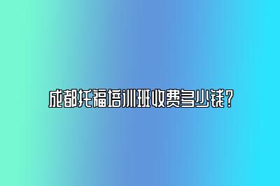 成都托福培训班收费多少钱？