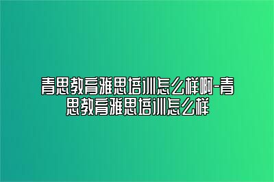 青思教育雅思培训怎么样啊-青思教育雅思培训怎么样