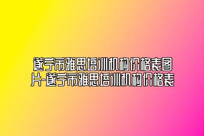 遂宁市雅思培训机构价格表图片-遂宁市雅思培训机构价格表