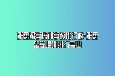 雅思留学培训学校排行榜-雅思留学培训排行多少