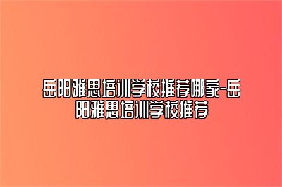 岳阳雅思培训学校推荐哪家-岳阳雅思培训学校推荐