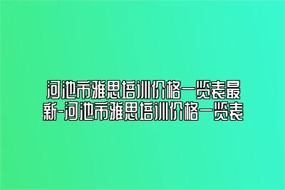 河池市雅思培训价格一览表最新-河池市雅思培训价格一览表