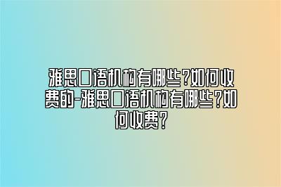 雅思口语机构有哪些?如何收费的-雅思口语机构有哪些？如何收费？