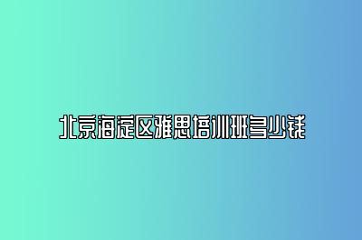 北京海淀区雅思培训班多少钱