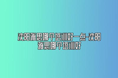 沈阳雅思哪个培训好一点-沈阳雅思哪个培训好