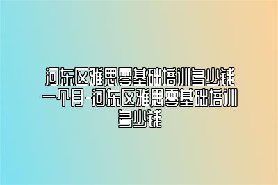 河东区雅思零基础培训多少钱一个月-河东区雅思零基础培训多少钱