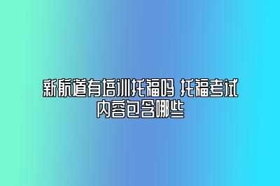 新航道有培训托福吗 托福考试内容包含哪些