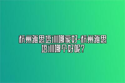 杭州雅思培训哪家好-杭州雅思培训哪个好呢？