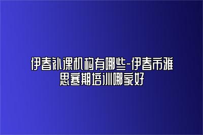 伊春补课机构有哪些-伊春市雅思寒期培训哪家好