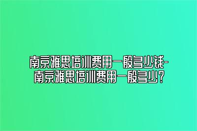 南京雅思培训费用一般多少钱-南京雅思培训费用一般多少？