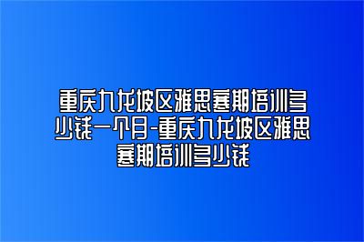 重庆九龙坡区雅思寒期培训多少钱一个月-重庆九龙坡区雅思寒期培训多少钱