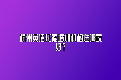 杭州英语托福培训机构选哪家好？