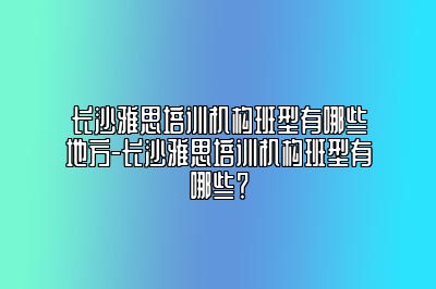 长沙雅思培训机构班型有哪些地方-长沙雅思培训机构班型有哪些？