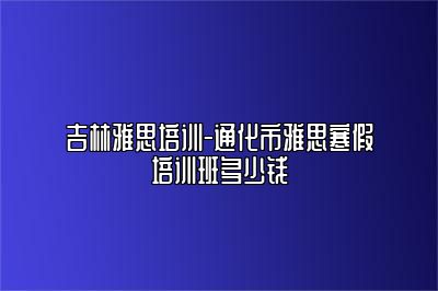 吉林雅思培训-通化市雅思寒假培训班多少钱