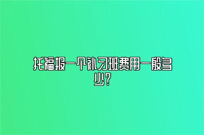 托福报一个补习班费用一般多少？