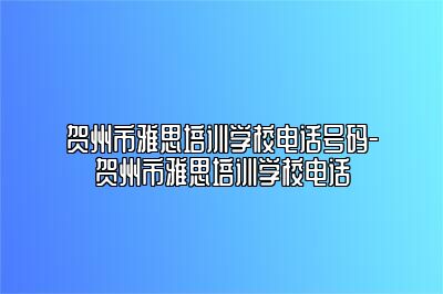 贺州市雅思培训学校电话号码-贺州市雅思培训学校电话