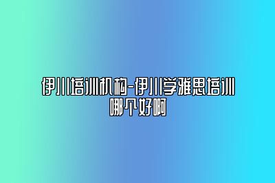 伊川培训机构-伊川学雅思培训哪个好啊