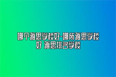 哪个雅思学校好-哪所雅思学校好 雅思排名学校