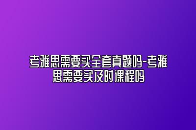 考雅思需要买全套真题吗-考雅思需要买及时课程吗