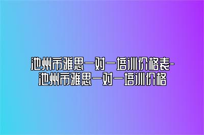 池州市雅思一对一培训价格表-池州市雅思一对一培训价格