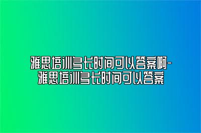 雅思培训多长时间可以答案啊-雅思培训多长时间可以答案