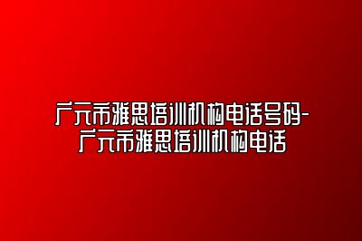 广元市雅思培训机构电话号码-广元市雅思培训机构电话